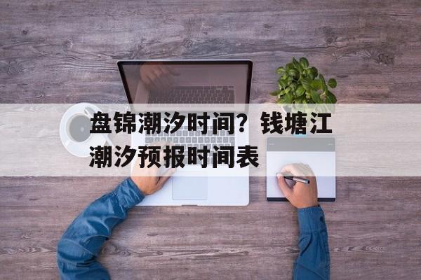 盘锦潮汐时间？钱塘江潮汐预报时间表-第1张图片-