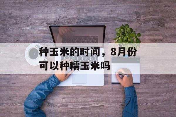 种玉米的时间，8月份可以种糯玉米吗-第1张图片-