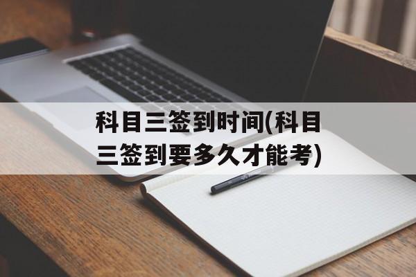 科目三签到时间(科目三签到要多久才能考)-第1张图片-