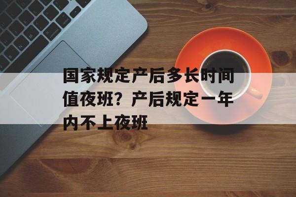 国家规定产后多长时间值夜班？产后规定一年内不上夜班-第1张图片-