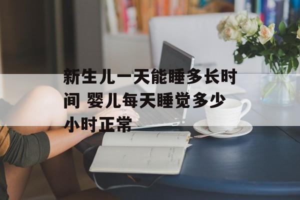 新生儿一天能睡多长时间 婴儿每天睡觉多少小时正常-第1张图片-