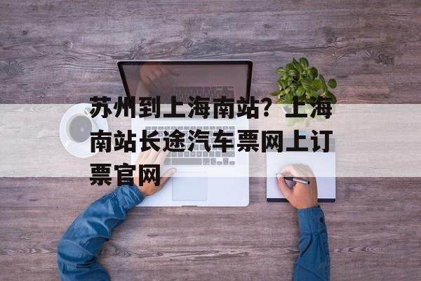 苏州到上海南站？上海南站长途汽车票网上订票官网-第1张图片-