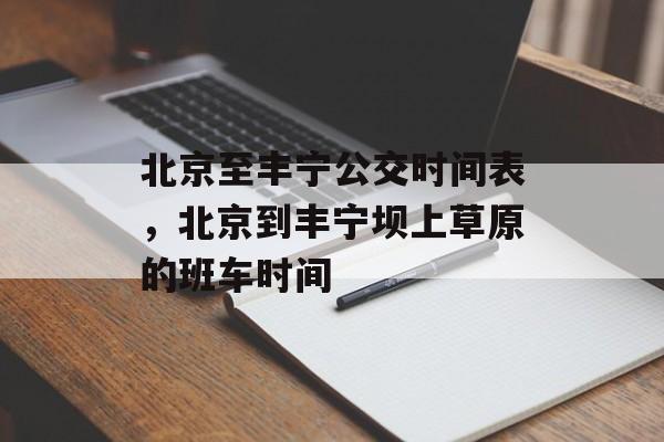 北京至丰宁公交时间表，北京到丰宁坝上草原的班车时间-第1张图片-