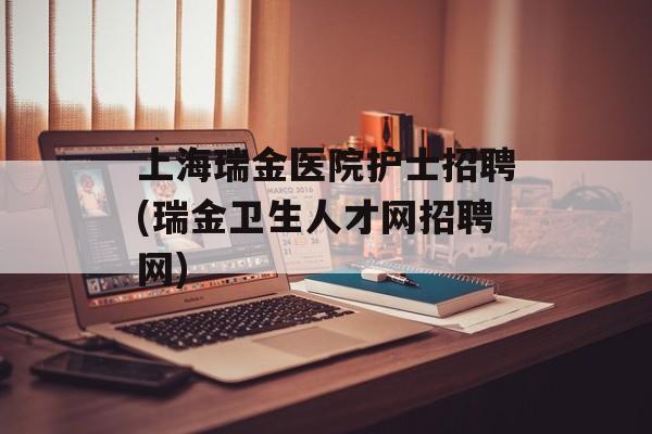 上海瑞金医院护士招聘(瑞金卫生人才网招聘网)-第1张图片-