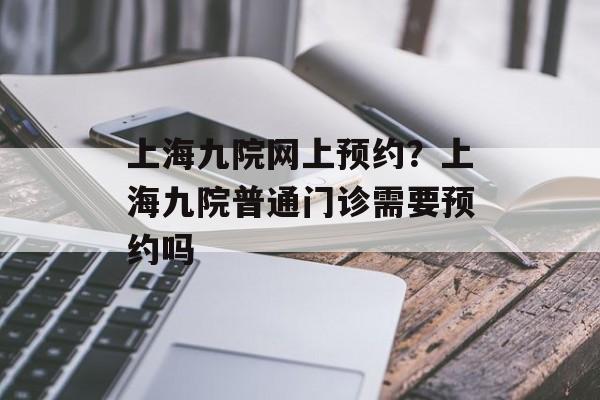 上海九院网上预约？上海九院普通门诊需要预约吗-第1张图片-
