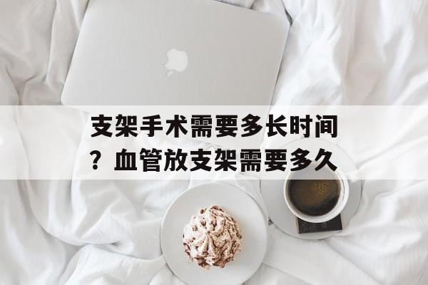 支架手术需要多长时间？血管放支架需要多久-第1张图片-