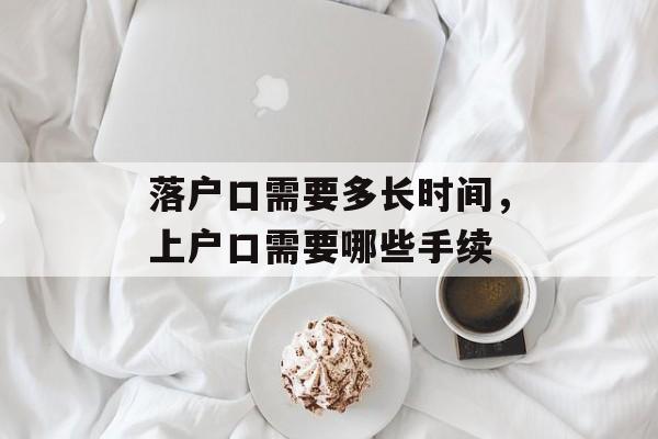 落户口需要多长时间，上户口需要哪些手续-第1张图片-