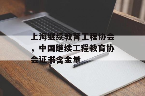 上海继续教育工程协会，中国继续工程教育协会证书含金量-第1张图片-