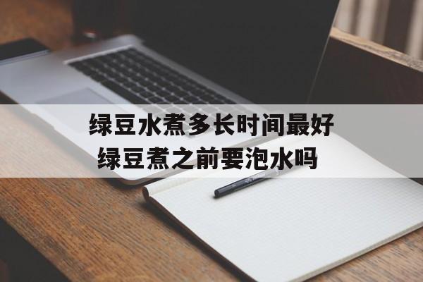 绿豆水煮多长时间最好 绿豆煮之前要泡水吗-第1张图片-