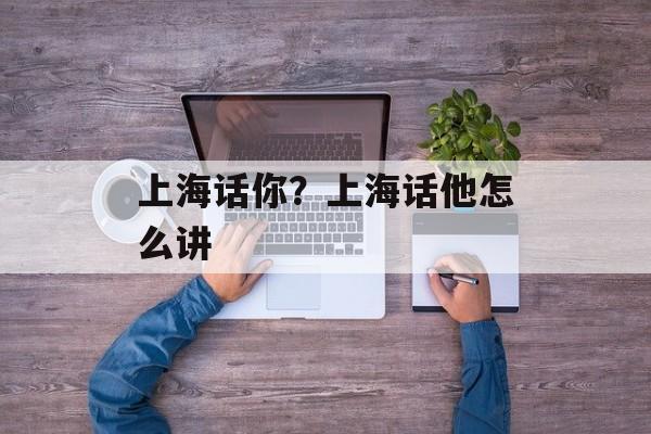 上海话你？上海话他怎么讲-第1张图片-