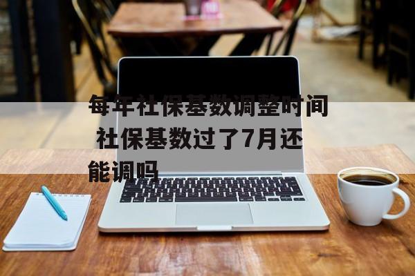 每年社保基数调整时间 社保基数过了7月还能调吗-第1张图片-