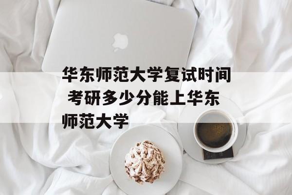 华东师范大学复试时间 考研多少分能上华东师范大学-第1张图片-