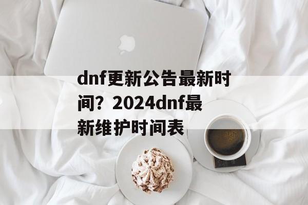 dnf更新公告最新时间？2024dnf最新维护时间表-第1张图片-