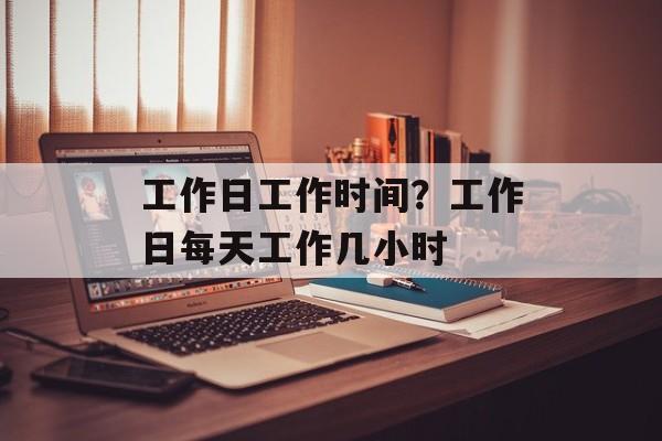工作日工作时间？工作日每天工作几小时-第1张图片-
