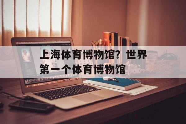 上海体育博物馆？世界第一个体育博物馆-第1张图片-