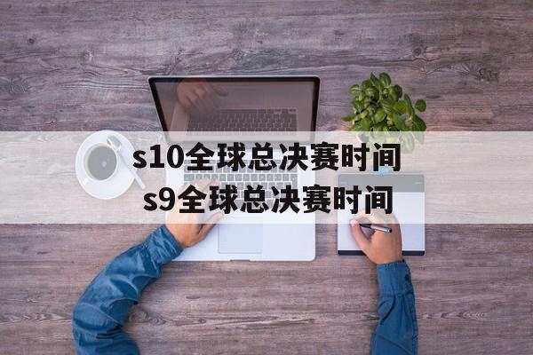 s10全球总决赛时间 s9全球总决赛时间-第1张图片-