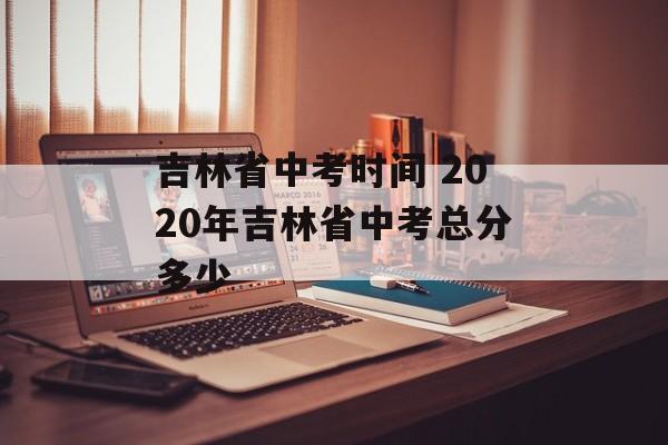 吉林省中考时间 2020年吉林省中考总分多少-第1张图片-
