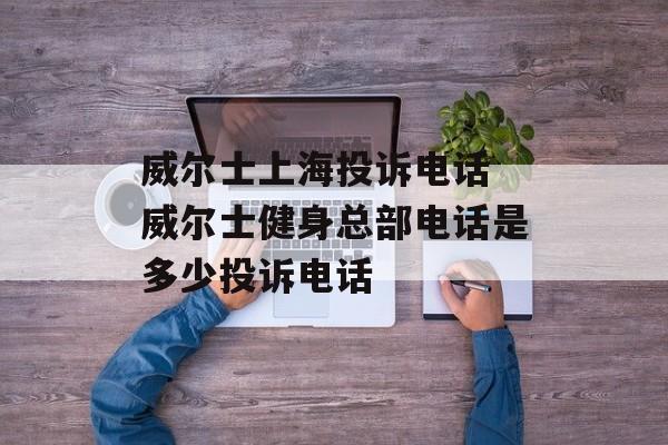 威尔士上海投诉电话 威尔士健身总部电话是多少投诉电话-第1张图片-