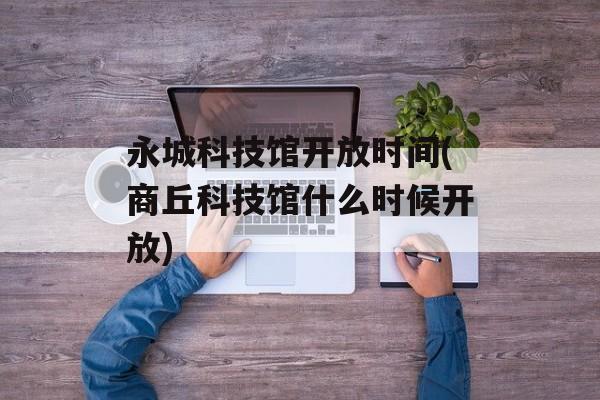 永城科技馆开放时间(商丘科技馆什么时候开放)-第1张图片-