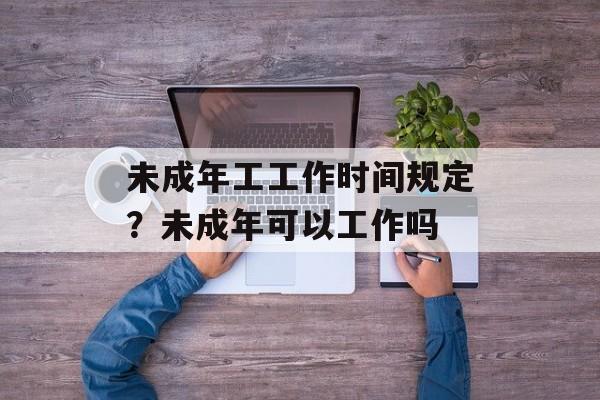 未成年工工作时间规定？未成年可以工作吗-第1张图片-