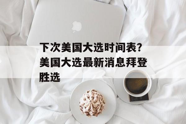 下次美国大选时间表？美国大选最新消息拜登胜选-第1张图片-