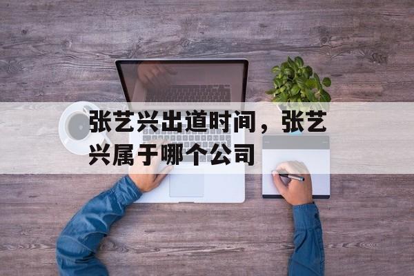 张艺兴出道时间，张艺兴属于哪个公司-第1张图片-