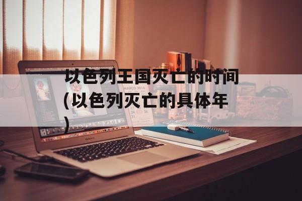 以色列王国灭亡的时间(以色列灭亡的具体年)-第1张图片-