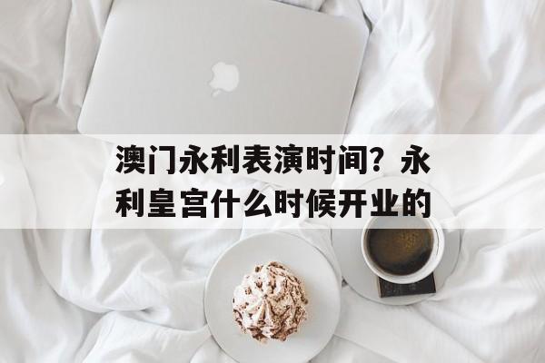 澳门永利表演时间？永利皇宫什么时候开业的-第1张图片-
