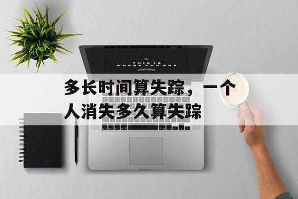 多长时间算失踪，一个人消失多久算失踪-第1张图片-