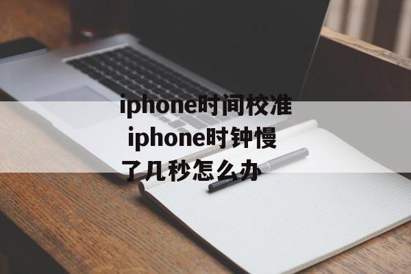 iphone时间校准 iphone时钟慢了几秒怎么办-第1张图片-