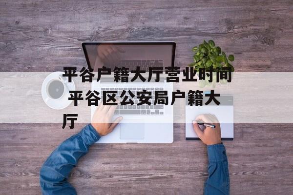 平谷户籍大厅营业时间 平谷区公安局户籍大厅-第1张图片-