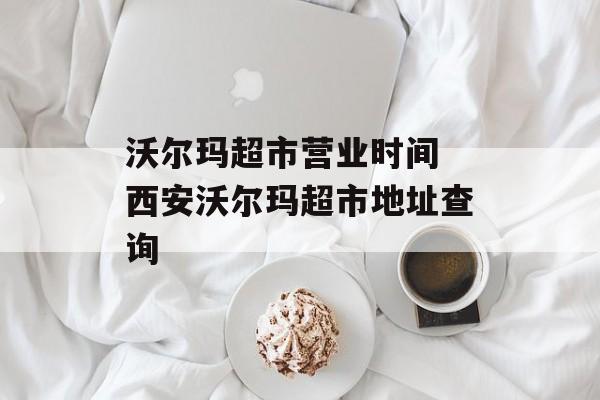 沃尔玛超市营业时间 西安沃尔玛超市地址查询-第1张图片-