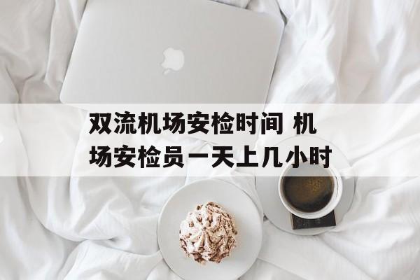 双流机场安检时间 机场安检员一天上几小时-第1张图片-