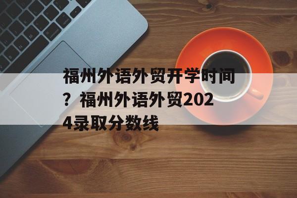 福州外语外贸开学时间？福州外语外贸2024录取分数线-第1张图片-