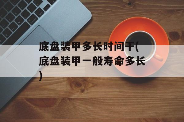 底盘装甲多长时间干(底盘装甲一般寿命多长)-第1张图片-