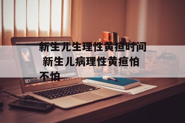 新生儿生理性黄疸时间 新生儿病理性黄疸怕不怕-第1张图片-