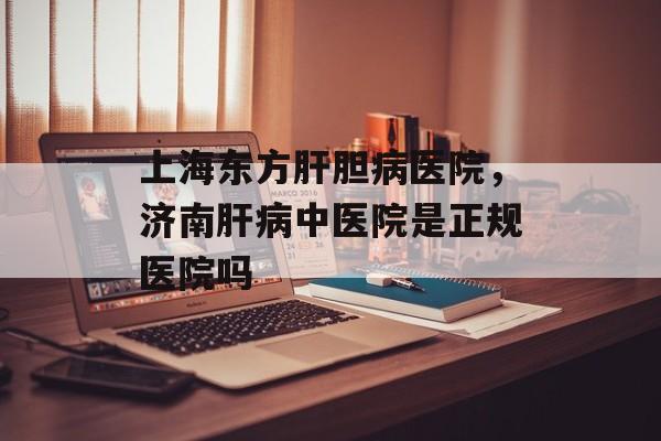 上海东方肝胆病医院，济南肝病中医院是正规医院吗-第1张图片-
