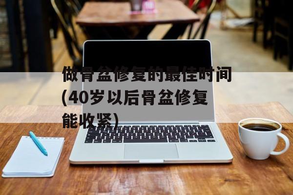 做骨盆修复的最佳时间(40岁以后骨盆修复能收紧)-第1张图片-