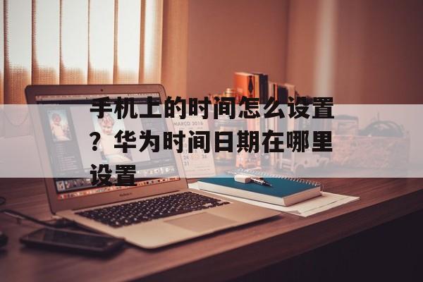 手机上的时间怎么设置？华为时间日期在哪里设置-第1张图片-