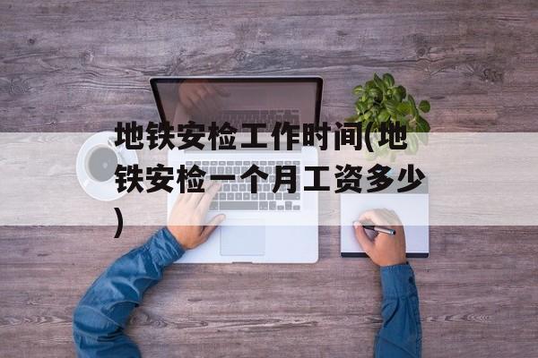 地铁安检工作时间(地铁安检一个月工资多少)-第1张图片-