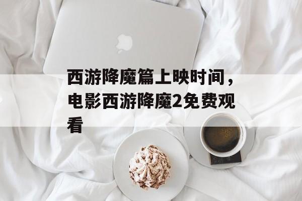 西游降魔篇上映时间，电影西游降魔2免费观看-第1张图片-