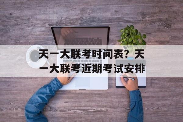 天一大联考时间表？天一大联考近期考试安排-第1张图片-
