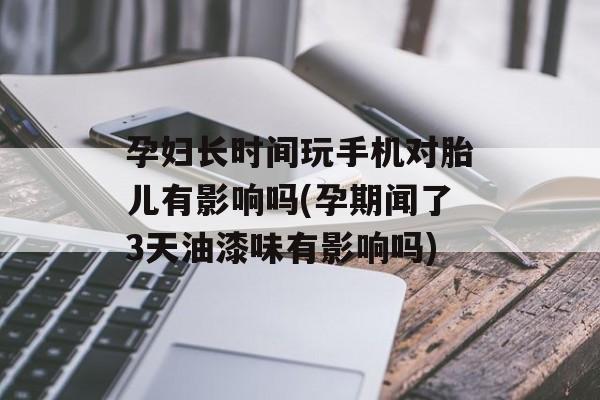 孕妇长时间玩手机对胎儿有影响吗(孕期闻了3天油漆味有影响吗)-第1张图片-