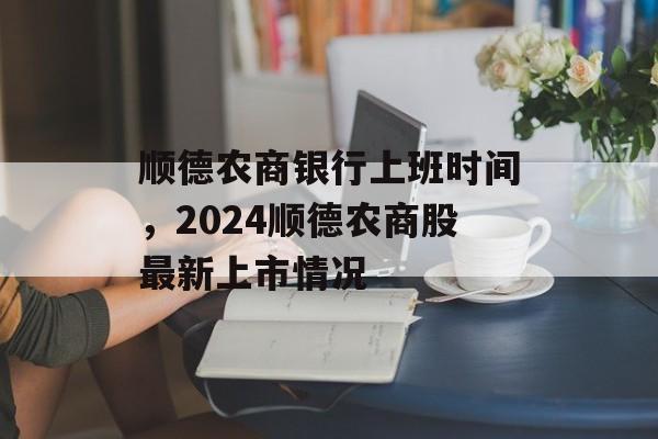 顺德农商银行上班时间，2024顺德农商股最新上市情况-第1张图片-