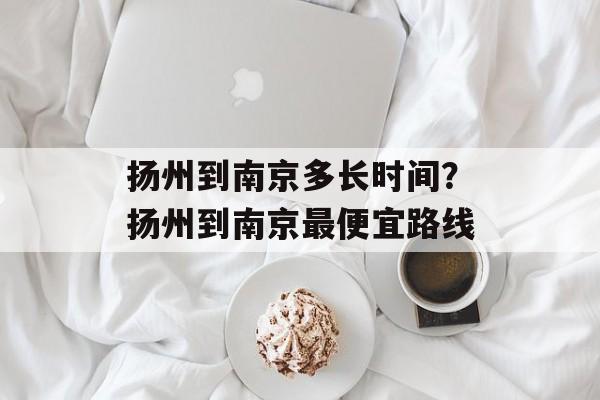 扬州到南京多长时间？扬州到南京最便宜路线-第1张图片-