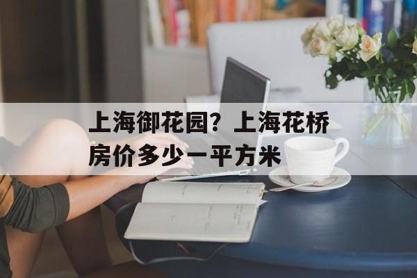 上海御花园？上海花桥房价多少一平方米-第1张图片-