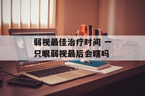 弱视最佳治疗时间 一只眼弱视最后会瞎吗-第1张图片-