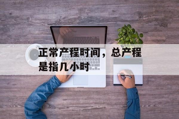 正常产程时间，总产程是指几小时-第1张图片-