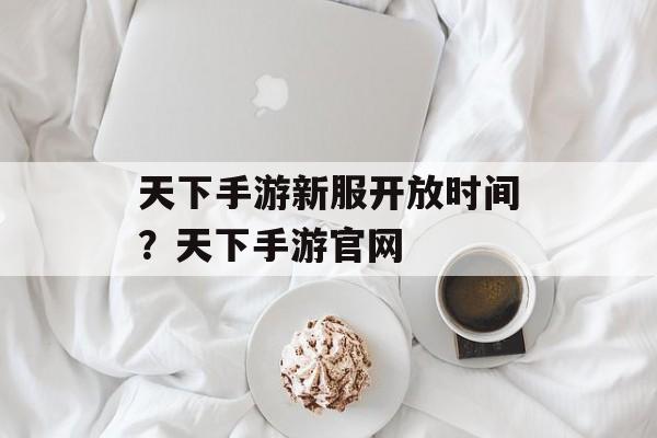 天下手游新服开放时间？天下手游官网-第1张图片-