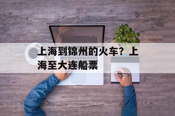 上海到锦州的火车？上海至大连船票-第1张图片-